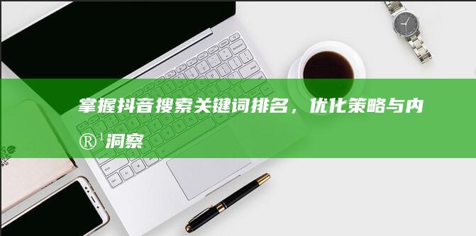 掌握抖音搜索关键词排名，优化策略与内容洞察